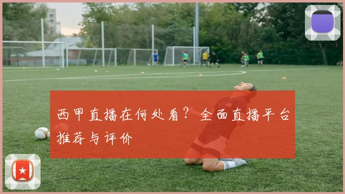 西甲直播在何处看?全面直播平台推荐与评价