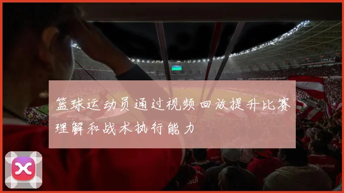 篮球运动员通过视频回放提升比赛理解和战术执行能力