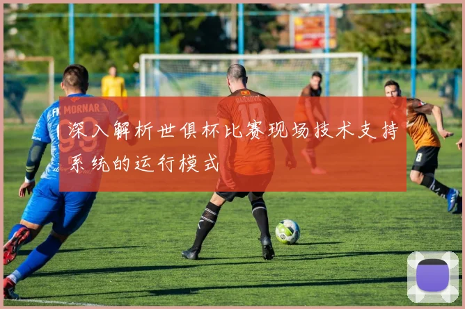 深入解析世俱杯比赛现场技术支持系统的运行模式