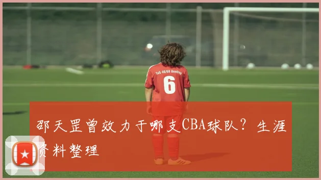 邵天罡曾效力于哪支CBA球队？生涯资料整理