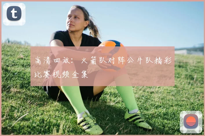 高清回放：火箭队对阵公牛队精彩比赛视频全集