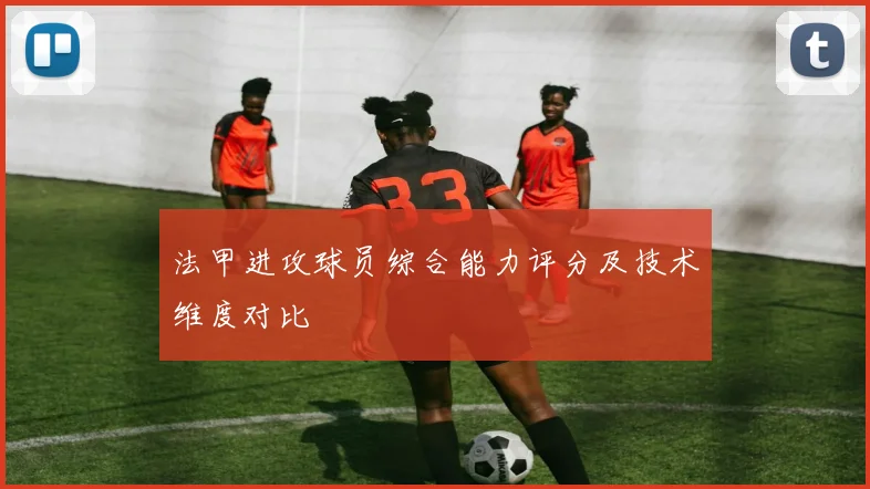 法甲进攻球员综合能力评分及技术维度对比