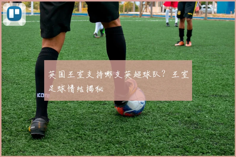 英国王室支持哪支英超球队？王室足球情结揭秘