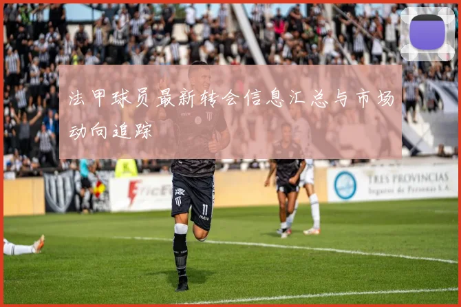 法甲球员最新转会信息汇总与市场动向追踪