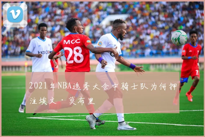 2021年NBA选秀大会中骑士队为何押注埃文·莫布里