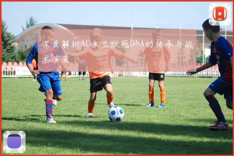 深度解析AC米兰欧冠DNA的传承与战术演变