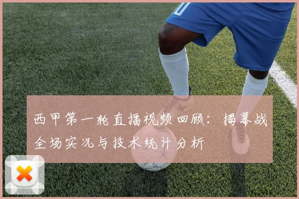 西甲第一轮直播视频回顾：揭幕战全场实况与技术统计分析