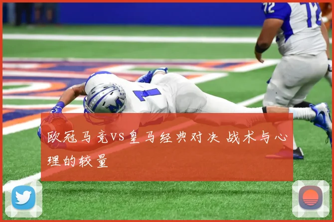 欧冠马竞vs皇马经典对决 战术与心理的较量