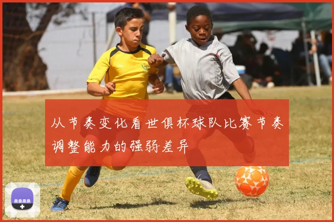从节奏变化看世俱杯球队比赛节奏调整能力的强弱差异