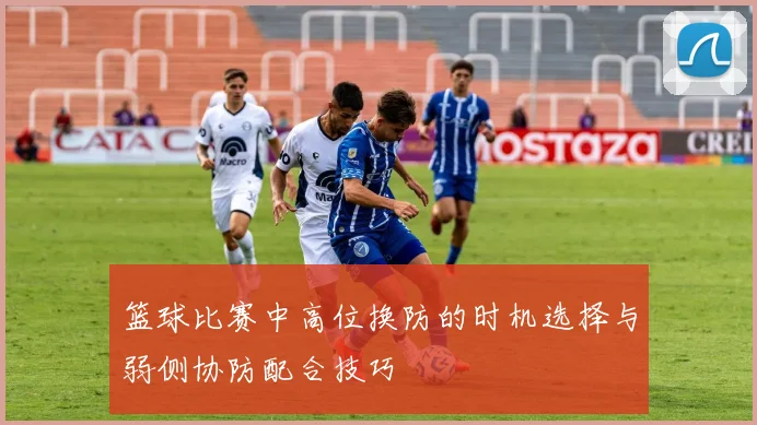 篮球比赛中高位换防的时机选择与弱侧协防配合技巧