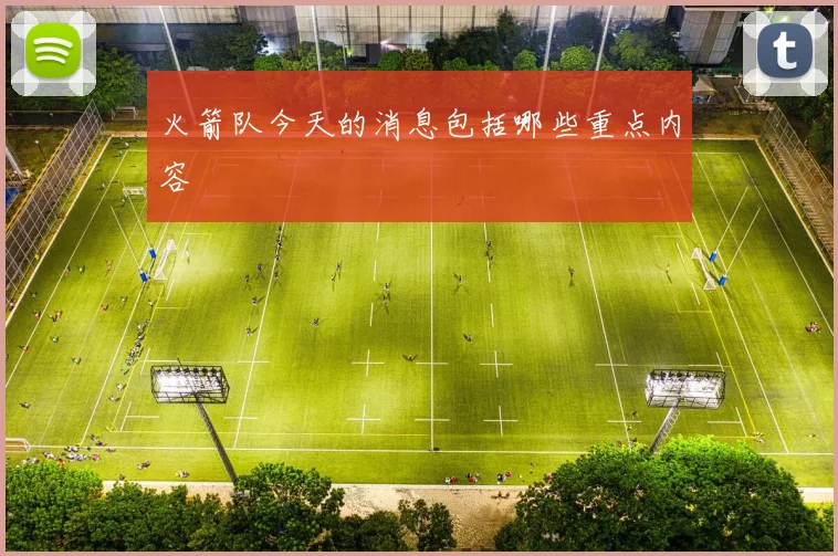 火箭队今天的消息包括哪些重点内容