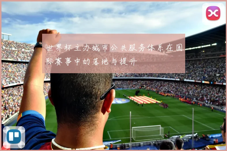 世界杯主办城市公共服务体系在国际赛事中的落地与提升